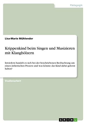 Krippenkind beim Singen und Musizieren mit Klanghölzern: Inwiefern handelt es sich bei der beschriebenen Beobachtung um einen ästhetischen Prozess und was könnte das Kind dabei gelernt haben?