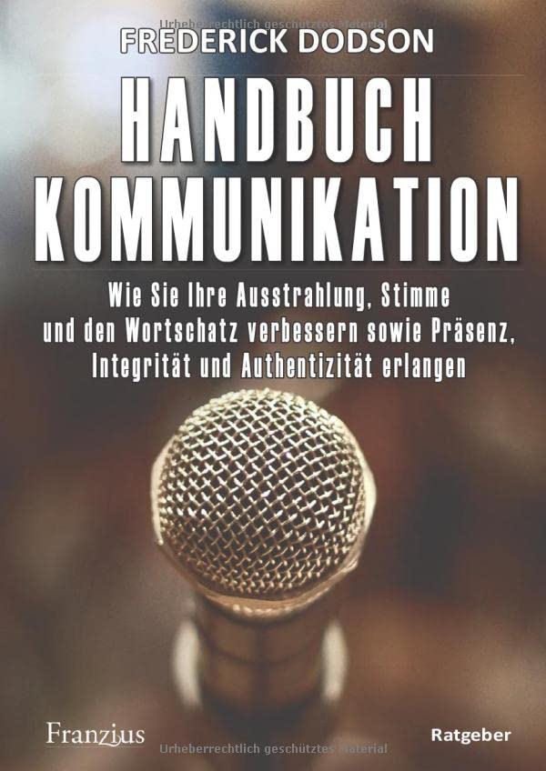Handbuch Kommunikation: Wie Sie Ihre Ausstrahlung, Stimme und den Wortschatz verbessern sowie Präsenz, Integrität und Authentizität erlangen