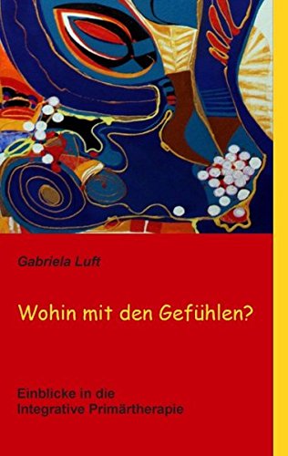 Wohin mit den Gefühlen?: Einblicke in die Integrative Primärtherapie
