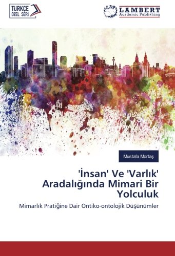 'İnsan' Ve 'Varlık' Aradalığında Mimari Bir Yolculuk: Mimarlık Pratiğine Dair Ontiko-ontolojik Düşünümler: Mimarlik Pratigine Dair Ontiko-ontolojik Düsünümler