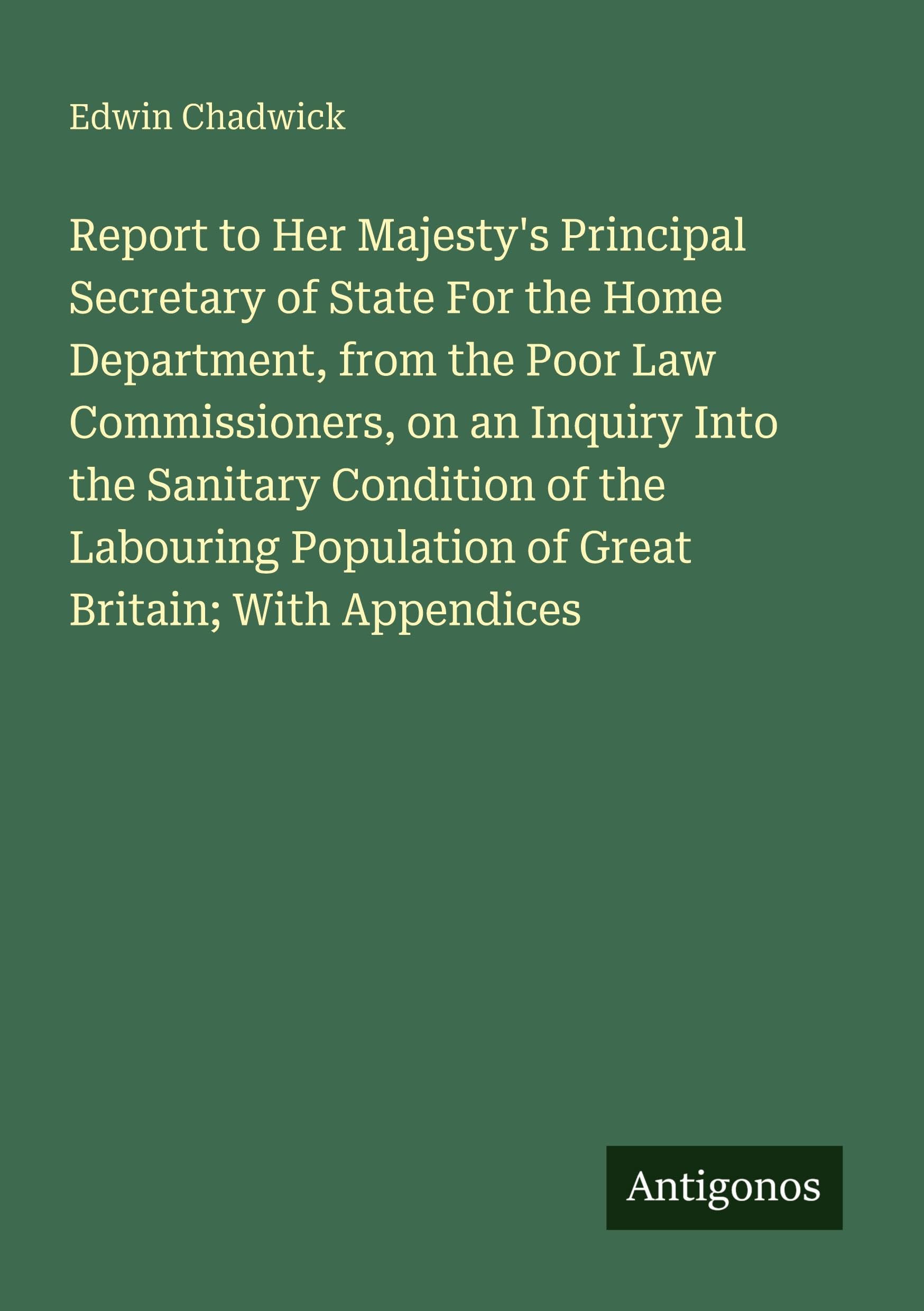 Report to Her Majesty's Principal Secretary of State For the Home Department, from the Poor Law Commissioners, on an Inquiry Into the Sanitary ... Population of Great Britain; With Appendices
