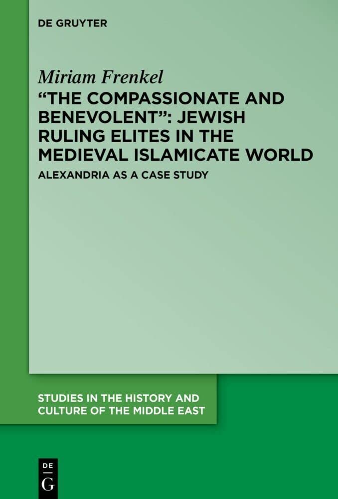 “The Compassionate and Benevolent”: Jewish Ruling Elites in the Medieval Islamicate World: Alexandria as a Case Study (Studies in the History and Culture of the Middle East, 39)