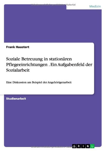 Soziale Betreuung in stationären Pflegeeinrichtungen . Ein Aufgabenfeld der Sozialarbeit: Eine Diskussion am Beispiel der Angehörigenarbeit