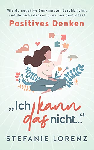 Positives Denken: Ich kann das nicht... - Wie du negative Denkmuster durchbrichst und deine Gedanken ganz neu gestaltest
