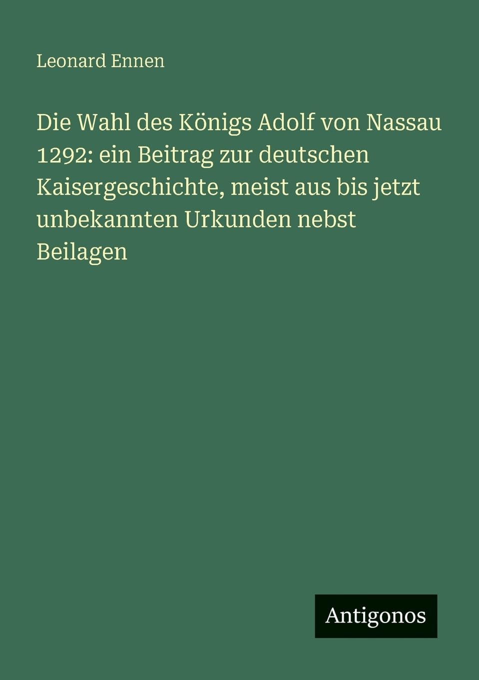 Die Wahl des Königs Adolf von Nassau 1292: ein Beitrag zur deutschen Kaisergeschichte, meist aus bis jetzt unbekannten Urkunden nebst Beilagen