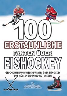 100 ERSTAUNLICHE FAKTEN ÜBER EISHOCKEY: GESCHICHTEN UND WISSENSWERTES ÜBER EISHOCKEY DAS MÜSSEN SIE UNBEDINGT WISSEN (ERSTAUNLICHE FAKTEN GESCHICHTEN UND KURIOSITÄTEN)
