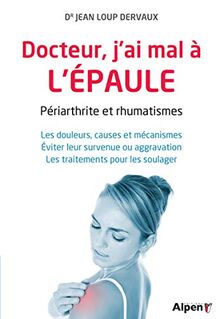 Docteur, j'ai mal à l'épaule : périarthrite et rhumatismes : les douleurs, causes et mécanismes, éviter leur survenue ou aggravation, les traitements pour les soulager