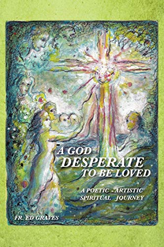 A God Desperate To Be Loved: A Poetic - Artistic Spiritual Journey