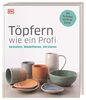 Töpfern wie ein Profi: Gestalten, Modellieren, Verzieren. Alle Techniken Schritt für Schritt