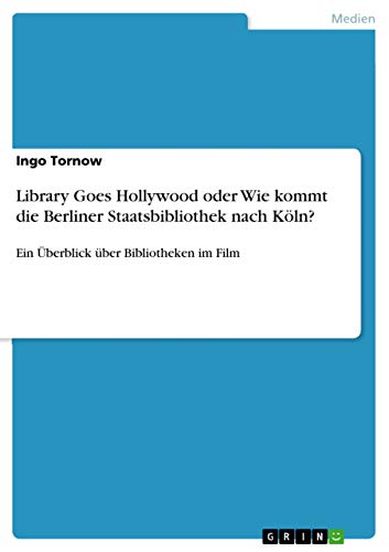 Library Goes Hollywood oder Wie kommt die Berliner Staatsbibliothek nach Köln?: Ein Überblick über Bibliotheken im Film