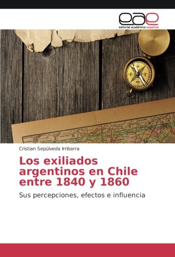 Los exiliados argentinos en Chile entre 1840 y 1860: Sus percepciones, efectos e influencia