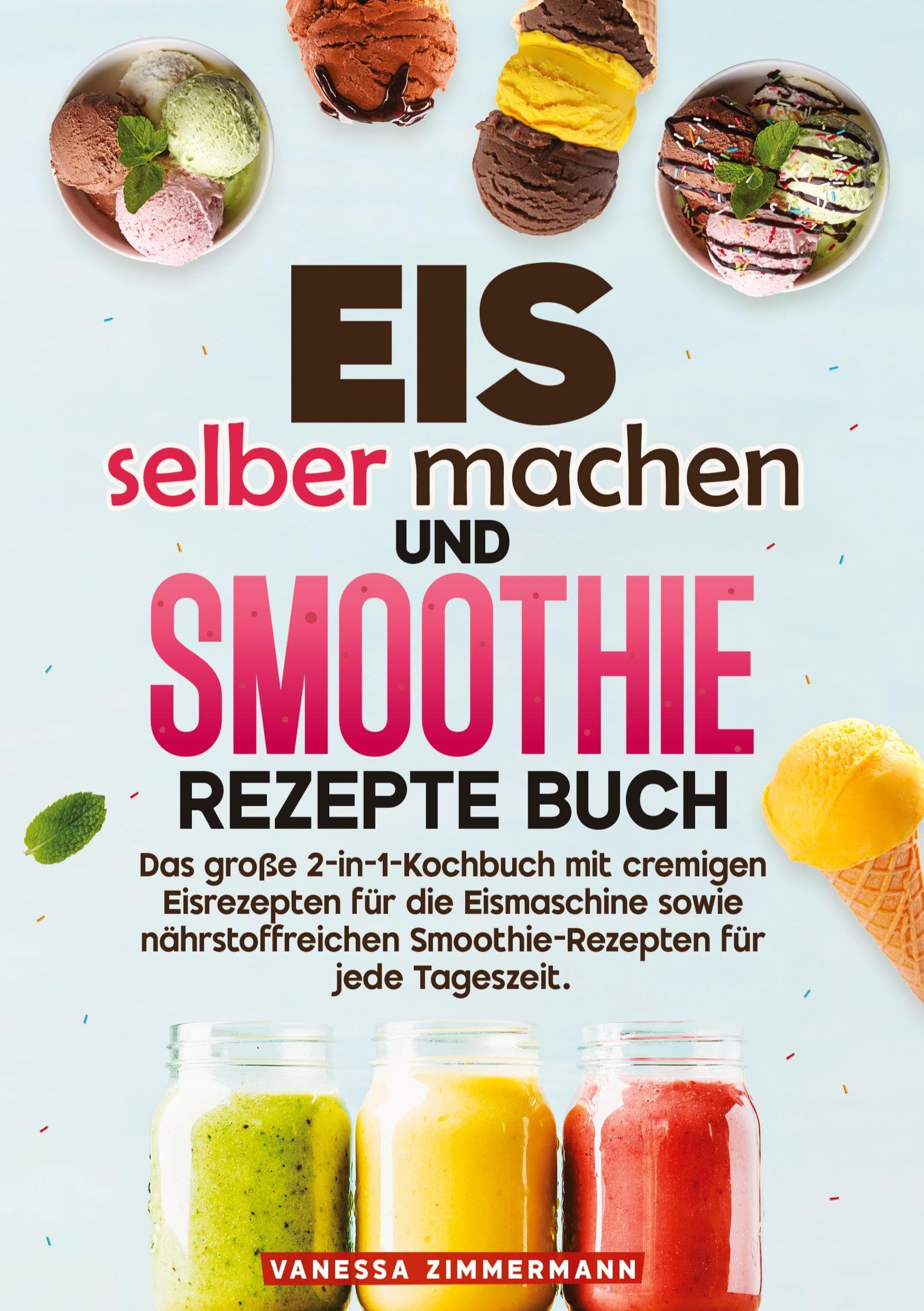 Eis selber machen und Smoothie Rezepte Buch: Das große 2-in-1-Kochbuch mit cremigen Eisrezepten für die Eismaschine sowie nährstoffreichen Smoothie-Rezepten für jede Tageszeit.