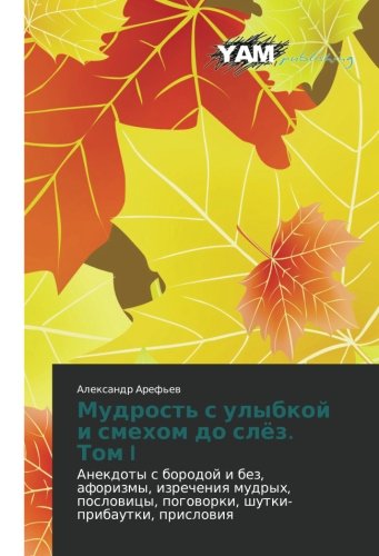 Mudrost' s ulybkoy i smekhom do slyez. Tom I: Anekdoty s borodoy i bez, aforizmy, izrecheniya mudrykh, poslovitsy, pogovorki, shutki-pribautki, ... pogoworki, shutki-pribautki, prislowiq