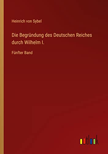 Die Begründung des Deutschen Reiches durch Wilhelm I.: Fünfter Band