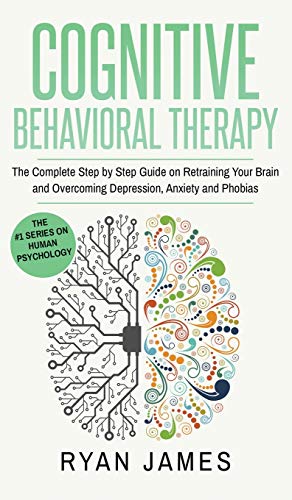 Cognitive Behavioral Therapy: The Complete Step by Step Guide on Retraining Your Brain and Overcoming Depression, Anxiety and Phobias (Cognitive Behavioral Therapy Series) (Volume 3)