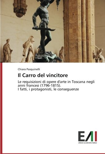 Il Carro del vincitore: Le requisizioni di opere d'arte in Toscana negli anni francesi (1796-1815). I fatti, i protagonisti, le conseguenze