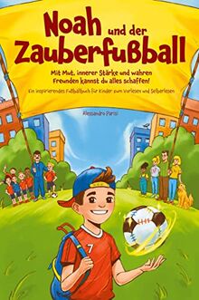 Noah und der Zauberfußball - Mit Mut, innerer Stärke und wahren Freunden kannst du alles schaffen! Ein inspirierendes Fußballbuch für Kinder