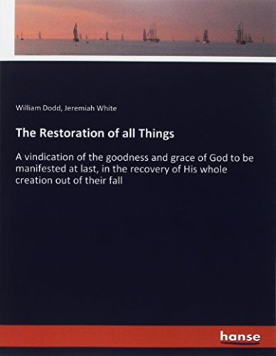 William Dodd The Restoration Of All Things, A Vindication Of The Goodness And Grace Of God To Be Manifested At Last, In The Recovery Of His Whole Creation Out Of