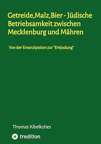 Getreide,Malz,Bier - jüdische Betriebsamkeit zwischen Mecklenburg und Mähren. Wie im 19. Jahrhundert aus jüdischen Hausierern und Landproduktehändlern ... Antisemitismus und der Rasssenverfolgung.