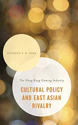 Cultural Policy and East Asian Rivalry: The Hong Kong Gaming Industry (Asian Cultural Studies: Transnational and Dialogic Approaches)