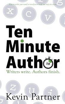 Ten Minute Author: Writers write. Authors finish. How to write your novel or non-fiction book one step at a time.: Writers write. Authors Publish.