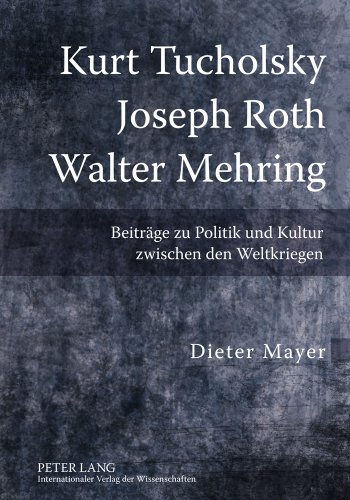Kurt Tucholsky - Joseph Roth - Walter Mehring: Beiträge zu Politik und Kultur zwischen den Weltkriegen