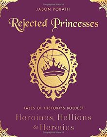 Rejected Princesses: Tales of History's Boldest Heroines, Hellions, and Heretics