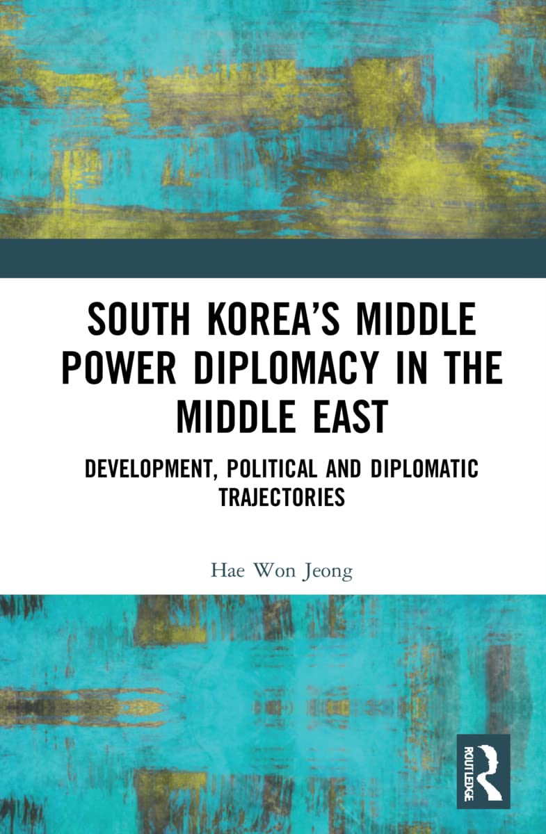 South Korea’s Middle Power Diplomacy in the Middle East: Development, Political and Diplomatic Trajectories (Changing Dynamics in Asia-Middle East Relations)