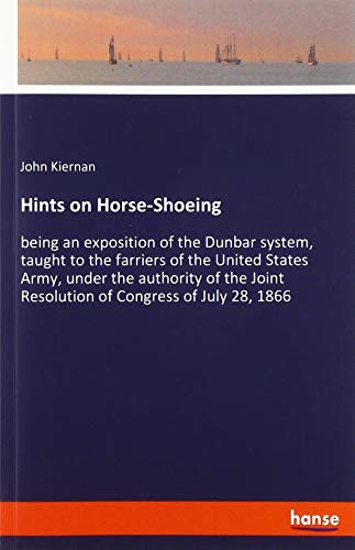 Hints on Horse-Shoeing: being an exposition of the Dunbar system, taught to the farriers of the United States Army, under the authority of the Joint Resolution of Congress of July 28, 1866