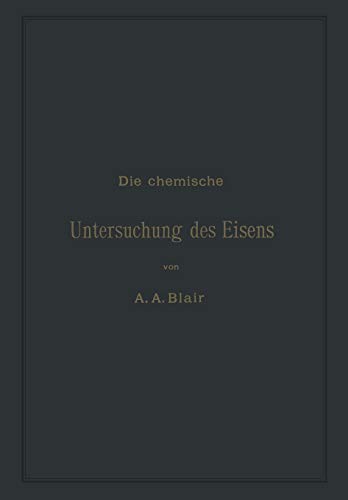 Die chemische Untersuchung des Eisens: Eine Zusammenstellung der bekanntesten Untersuchungsmethoden für Eisen, Stahl, Roheisen, Eisenerz, Kalkstein, ... Kohle, Koks, Verbrennungs- und Generatorgase