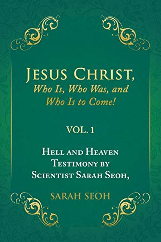 Jesus Christ, Who Is, Who Was, and Who Is to Come!:Hell and Heaven Testimony by Scientist Sarah Seoh, Vol. 1