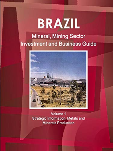 Brazil Mineral, Mining Sector Investment and Business Guide Volume 1 Strategic Information, Metals and Minerals Production (World Strategic and Business Information Library)