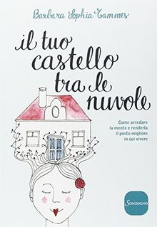 Il tuo castello tra le nuvole. Come arredare la mente e renderla il posto migliore in cui vivere
