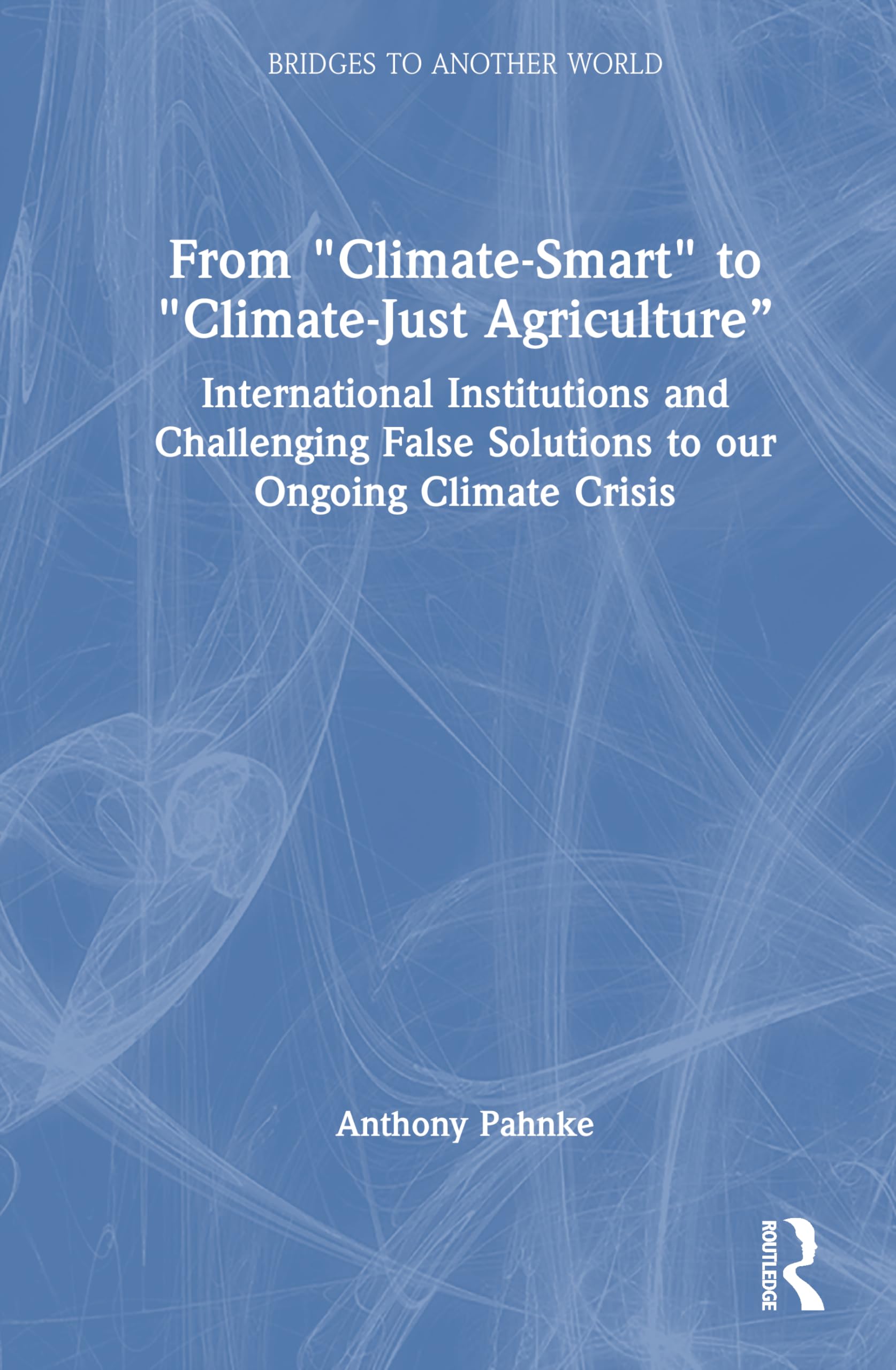 From Climate-Smart to Climate-Just Agriculture”: International Institutions and Challenging False Solutions to our Ongoing Climate Crisis (Bridges to Another World)