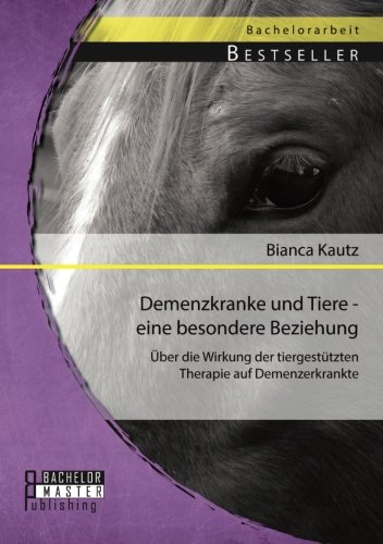 Demenzkranke und Tiere - eine besondere Beziehung: Über die Wirkung der tiergestützten Therapie auf Demenzerkrankte