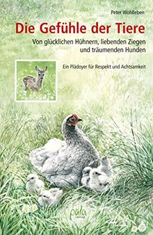 Die Gefühle der Tiere: Von glücklichen Hühnern, liebenden Ziegen und träumenden Hunden. Ein Plädoyer für Respekt und Achtsamkeit