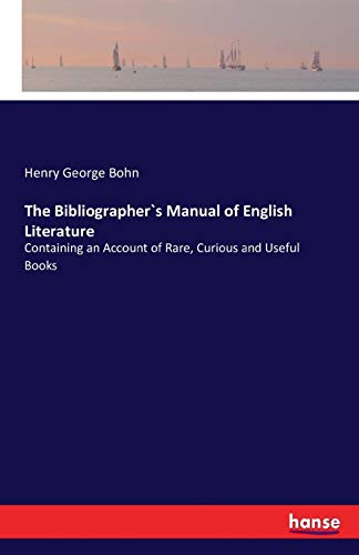 The Bibliographer`s Manual of English Literature: Containing an Account of Rare, Curious and Useful Books
