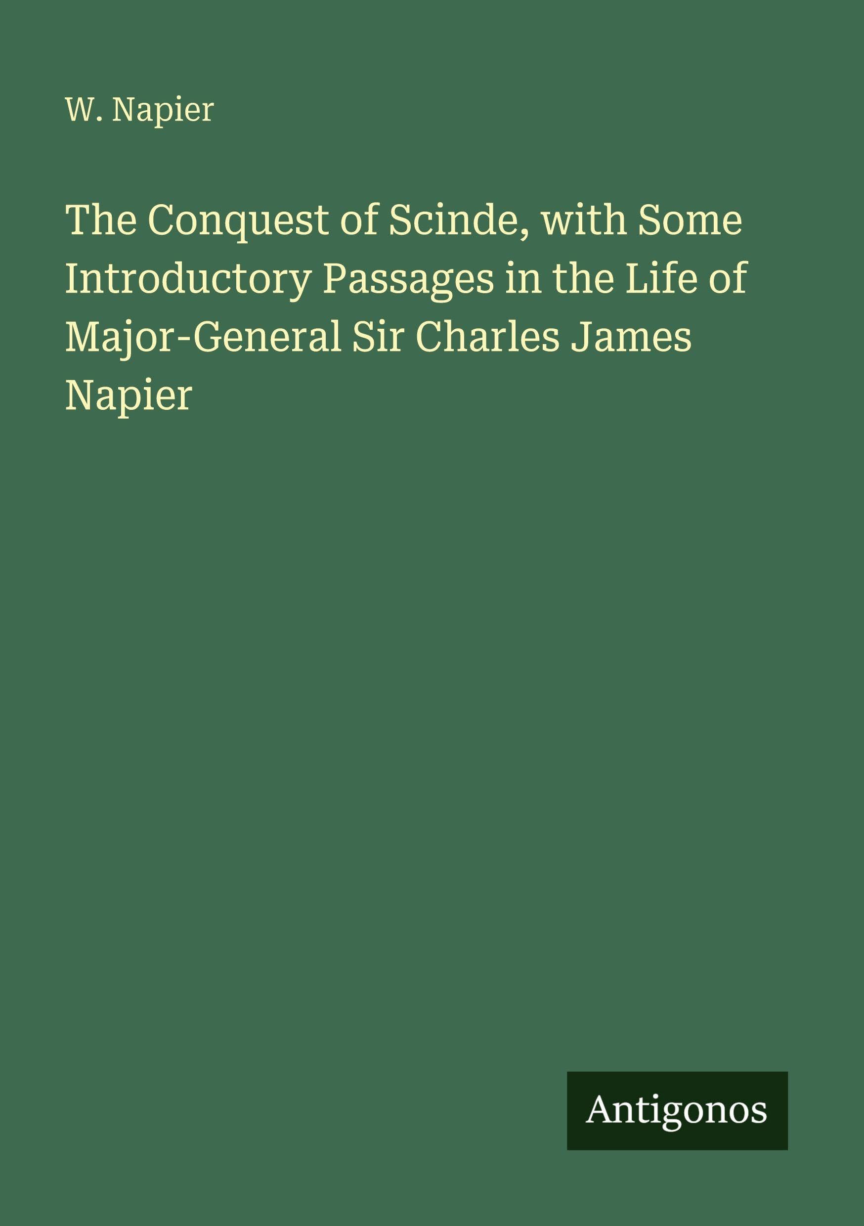 The Conquest of Scinde, with Some Introductory Passages in the Life of Major-General Sir Charles James Napier