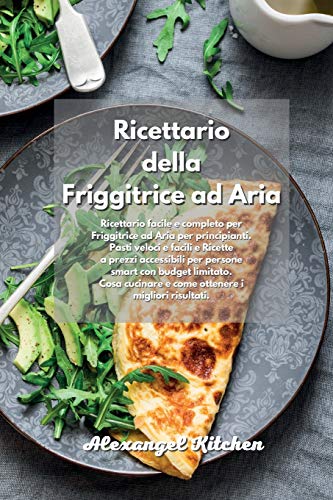 Ricettario della Friggitrice ad Aria: Ricettario facile e completo per Friggitrice ad Aria per principianti. Pasti veloci e facili e Ricette a prezzi ... e come ottenere i migliori risultati. Ai