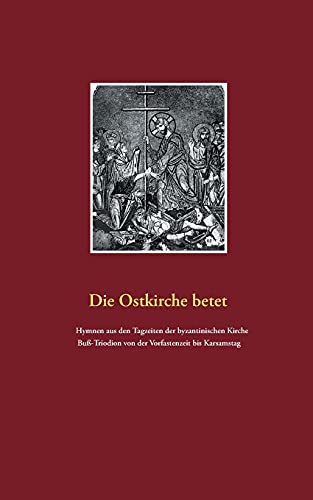 Die Ostkirche betet: Hymnen aus den Tagzeiten der byzantischen Kirche. Buß-Triodion von der Vorfastenzeit bis Karsamstag