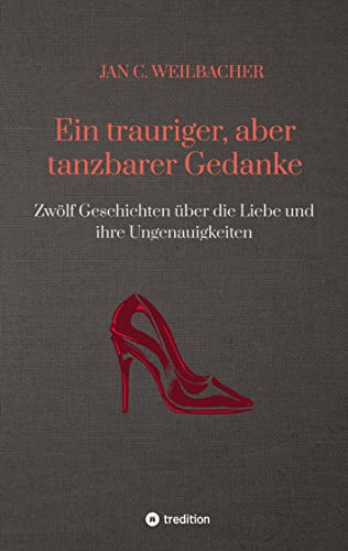 Ein trauriger, aber tanzbarer Gedanke: Zwölf Geschichten über die Liebe und ihre Ungenauigkeiten