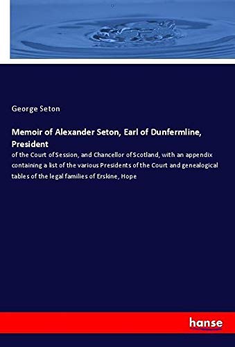 Memoir of Alexander Seton, Earl of Dunfermline, President: of the Court of Session, and Chancellor of Scotland, with an appendix containing a list of ... tables of the legal families of Erskine, Hope
