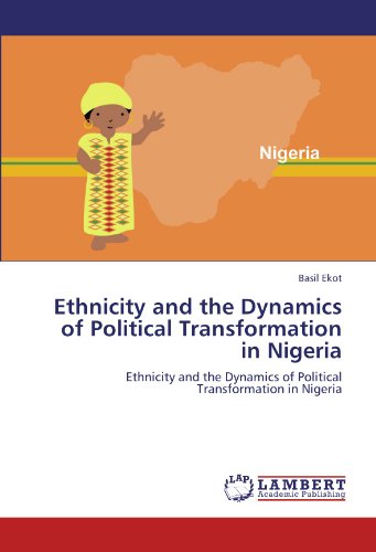 Ethnicity and the Dynamics of Political Transformation in Nigeria: Ethnicity and the Dynamics of Political Transformation in Nigeria