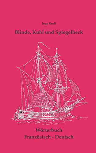 Blinde, Kuhl und Spiegelheck: Französisch-Deutsches Wörtebuch zur historischen Segelsschiffahrt