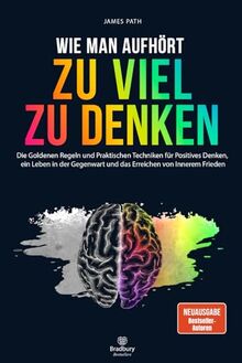 WIE MAN AUFHÖRT, ZU VIEL ZU DENKEN: Die Goldenen Regeln und Praktischen Techniken für Positives Denken, ein Leben in der Gegenwart und das Erreichen ... Entwicklung und Ihren persönlichen Erfolg)