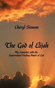 The God of Elijah: My Encounter with the Supernatural Healing Power of God