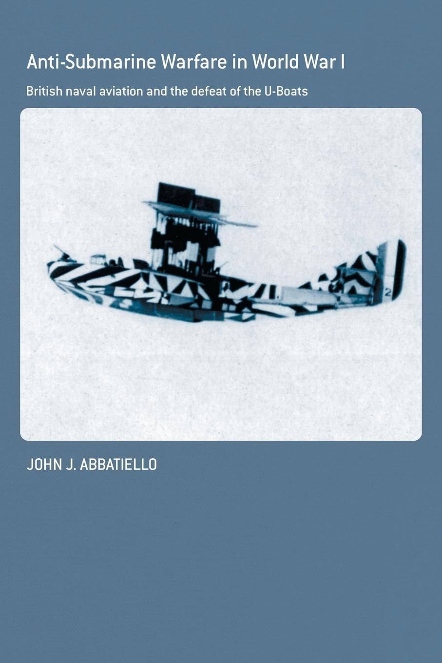 Anti-Submarine Warfare in World War I: British Naval Aviation and the Defeat of the U-Boats (Cass Series: Naval Policy and History)