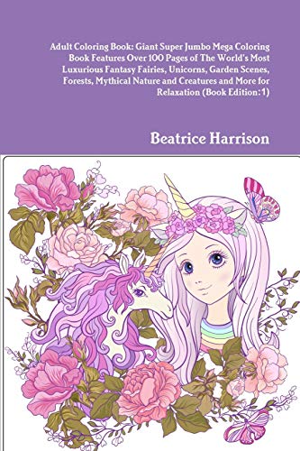Adult Coloring Book: Giant Super Jumbo Mega Coloring Book Features Over 100 Pages of The World's Most Luxurious Fantasy Fairies, Unicorns, Garden ... and More for Relaxation (Book Edition:1)