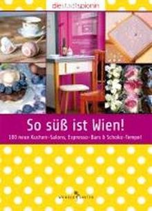 So süß ist Wien!: 100 neue Kuchen-Salons, Espresso-Bars & Schoko-Tempel