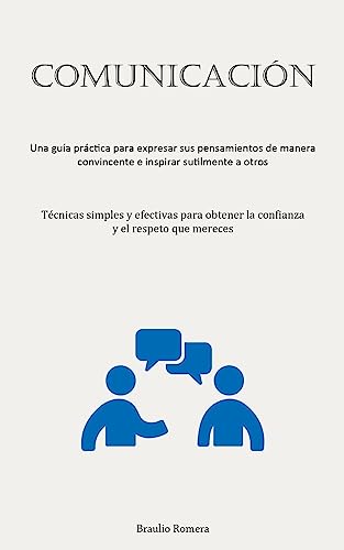 Comunicación: Una guía práctica para expresar sus pensamientos de manera convincente e inspirar sutilmente a otros (Técnicas simples y efectivas para obtener la confianza y el respeto que mereces)